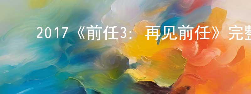 ﻿曹鸿涛发布﻿2017《前任3：再见前任》完整版电影/在线观看/百度云-美剧天堂